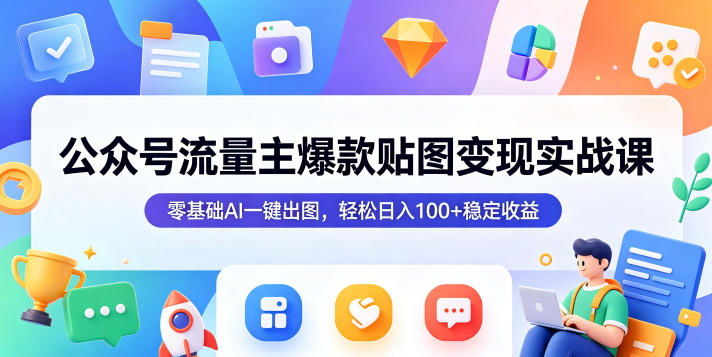 公众号流量主爆款贴图变现实战课,零基础AI一键出图,轻松日入100+稳定收益_智焰创AI